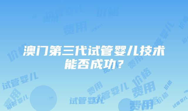 澳门第三代试管婴儿技术能否成功？