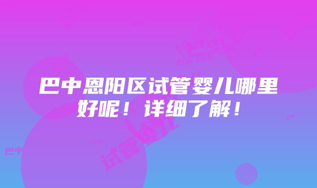 巴中恩阳区试管婴儿哪里好呢！详细了解！