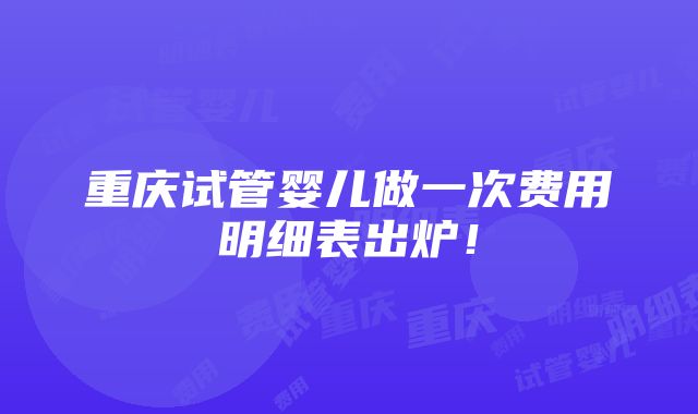 重庆试管婴儿做一次费用明细表出炉！