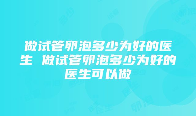 做试管卵泡多少为好的医生 做试管卵泡多少为好的医生可以做