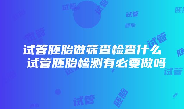 试管胚胎做筛查检查什么 试管胚胎检测有必要做吗