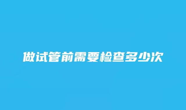 做试管前需要检查多少次