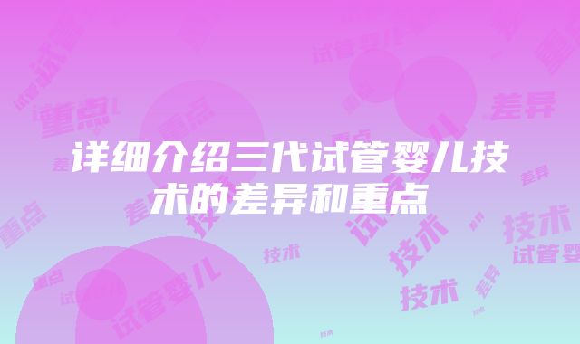 详细介绍三代试管婴儿技术的差异和重点