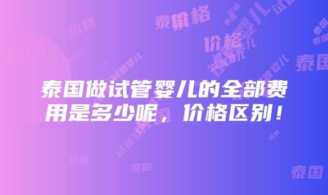 泰国做试管婴儿的全部费用是多少呢，价格区别！