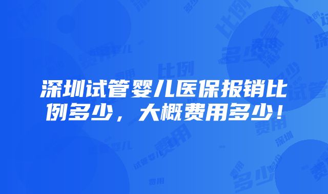 深圳试管婴儿医保报销比例多少，大概费用多少！