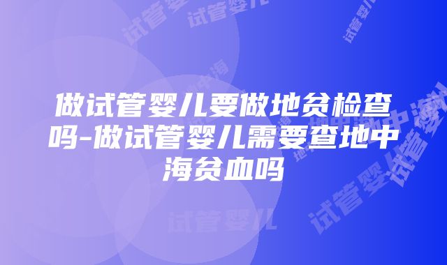 做试管婴儿要做地贫检查吗-做试管婴儿需要查地中海贫血吗