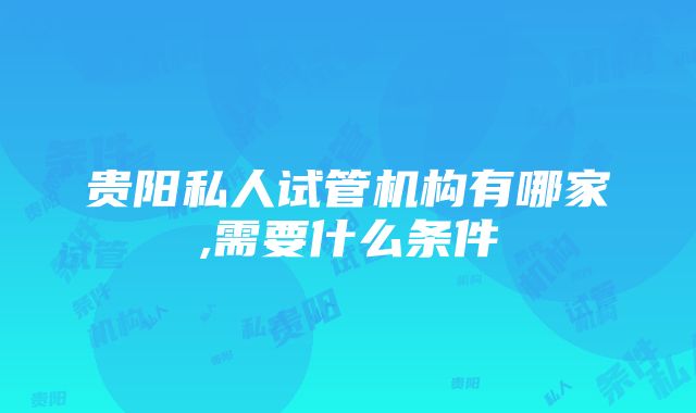 贵阳私人试管机构有哪家,需要什么条件