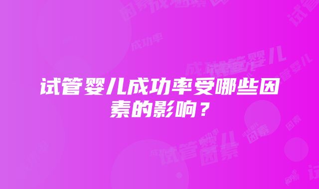 试管婴儿成功率受哪些因素的影响？