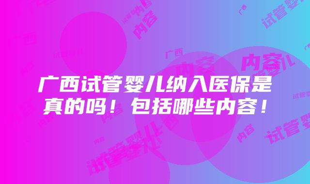 广西试管婴儿纳入医保是真的吗！包括哪些内容！