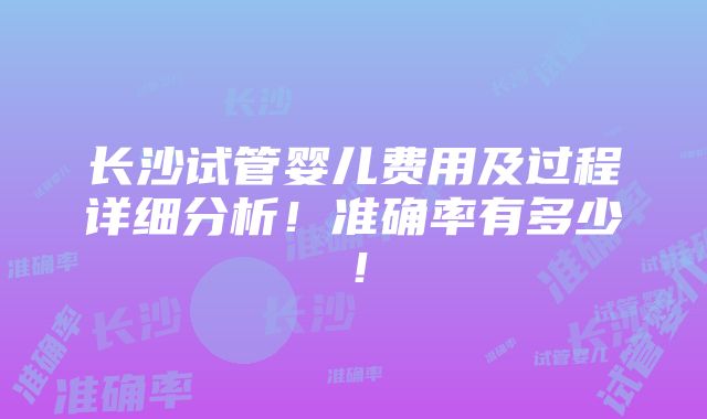 长沙试管婴儿费用及过程详细分析！准确率有多少！