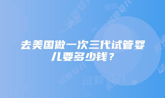 去美国做一次三代试管婴儿要多少钱？