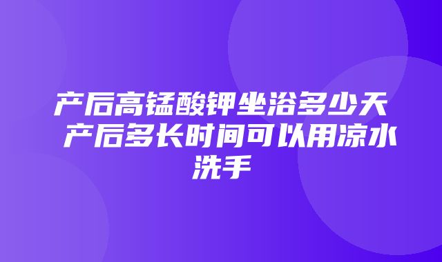 产后高锰酸钾坐浴多少天 产后多长时间可以用凉水洗手