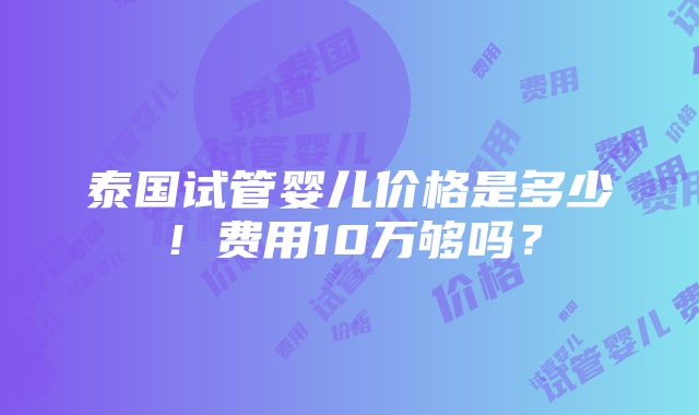 泰国试管婴儿价格是多少！费用10万够吗？