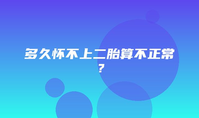 多久怀不上二胎算不正常？