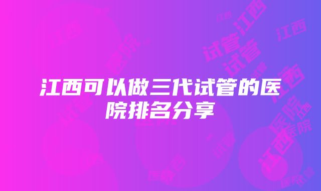 江西可以做三代试管的医院排名分享