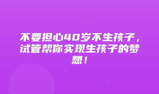 不要担心40岁不生孩子，试管帮你实现生孩子的梦想！