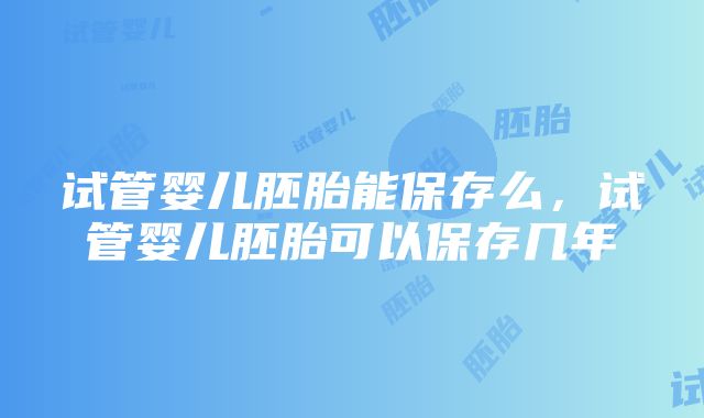 试管婴儿胚胎能保存么，试管婴儿胚胎可以保存几年