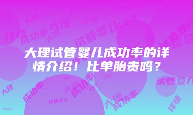 大理试管婴儿成功率的详情介绍！比单胎贵吗？