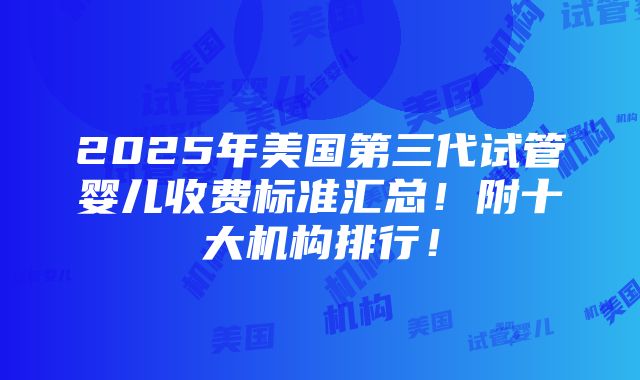 2025年美国第三代试管婴儿收费标准汇总！附十大机构排行！