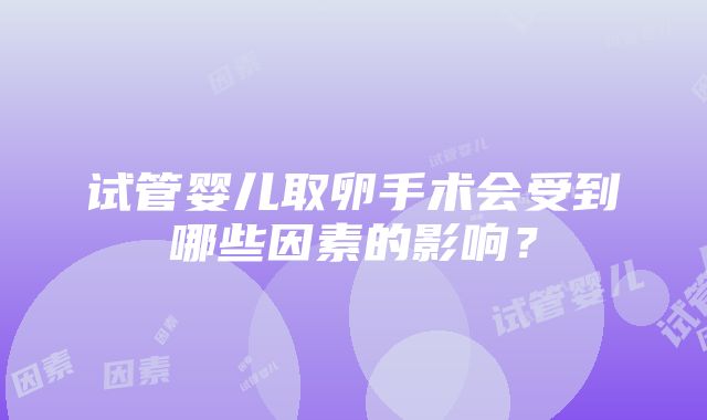 试管婴儿取卵手术会受到哪些因素的影响？