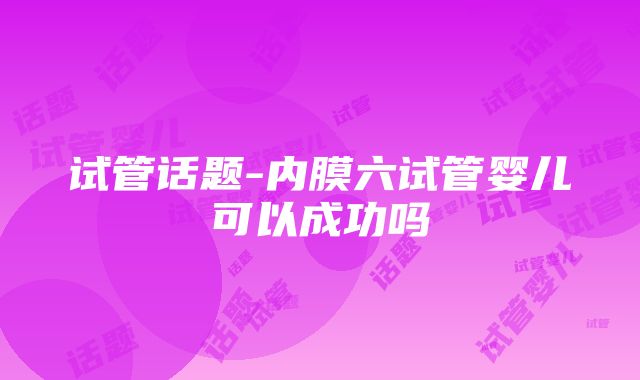 试管话题-内膜六试管婴儿可以成功吗