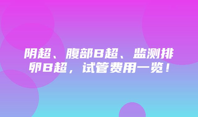 阴超、腹部B超、监测排卵B超，试管费用一览！