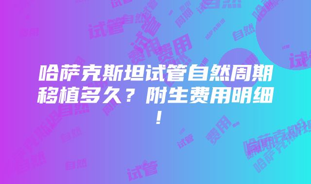 哈萨克斯坦试管自然周期移植多久？附生费用明细！