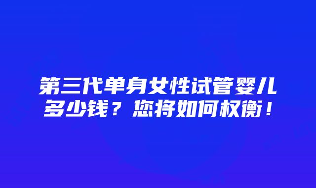 第三代单身女性试管婴儿多少钱？您将如何权衡！