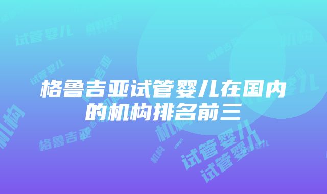 格鲁吉亚试管婴儿在国内的机构排名前三