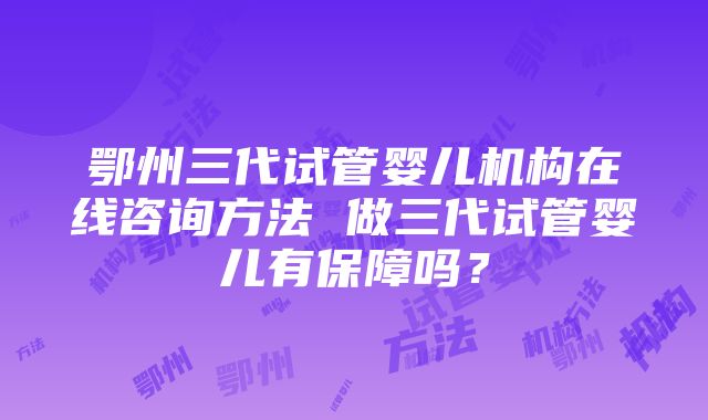 鄂州三代试管婴儿机构在线咨询方法 做三代试管婴儿有保障吗？