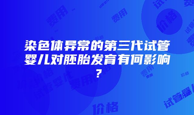 染色体异常的第三代试管婴儿对胚胎发育有何影响？