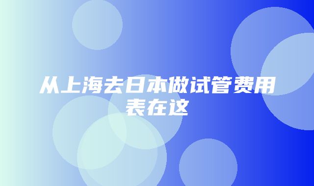 从上海去日本做试管费用表在这