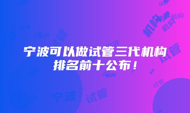 宁波可以做试管三代机构排名前十公布！