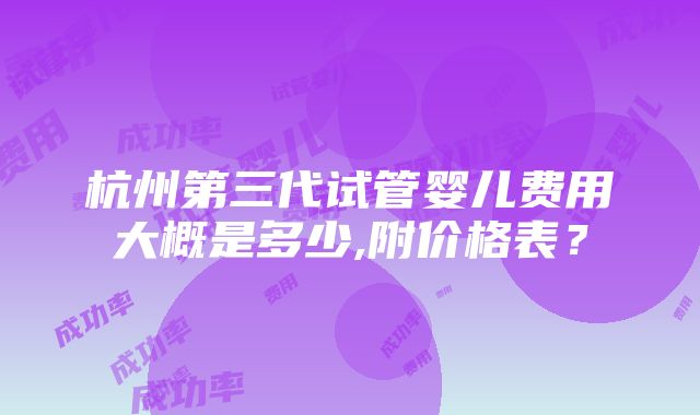 杭州第三代试管婴儿费用大概是多少,附价格表？