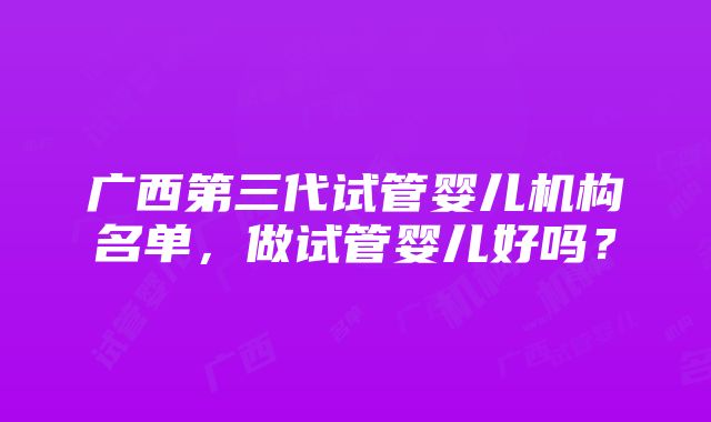 广西第三代试管婴儿机构名单，做试管婴儿好吗？