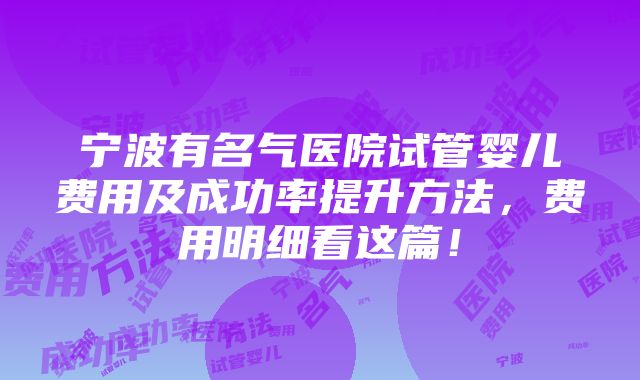 宁波有名气医院试管婴儿费用及成功率提升方法，费用明细看这篇！