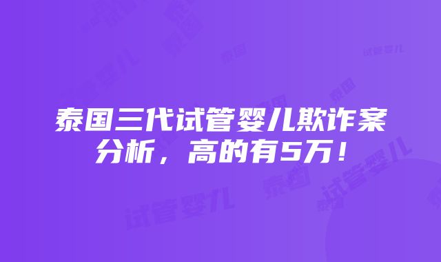 泰国三代试管婴儿欺诈案分析，高的有5万！