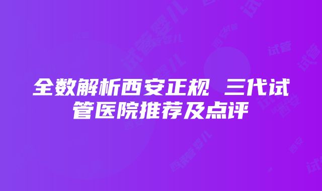 全数解析西安正规 三代试管医院推荐及点评