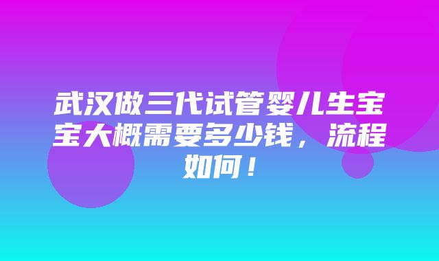 武汉做三代试管婴儿生宝宝大概需要多少钱，流程如何！