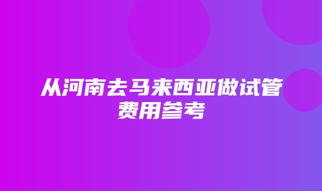 从河南去马来西亚做试管费用参考