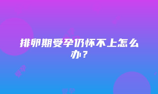 排卵期受孕仍怀不上怎么办？