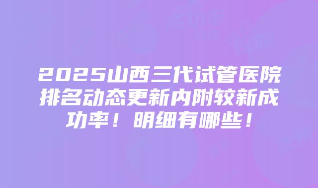 2025山西三代试管医院排名动态更新内附较新成功率！明细有哪些！