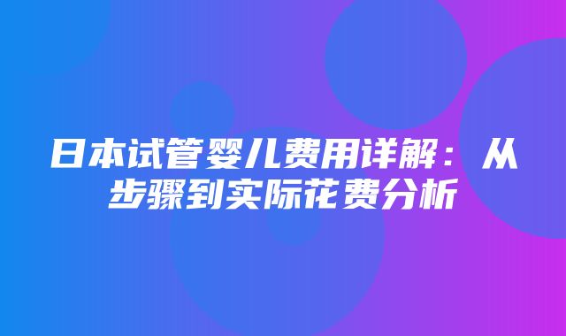 日本试管婴儿费用详解：从步骤到实际花费分析