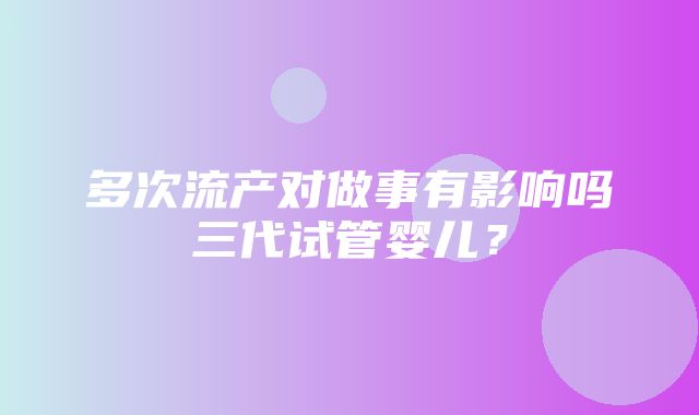 多次流产对做事有影响吗三代试管婴儿？