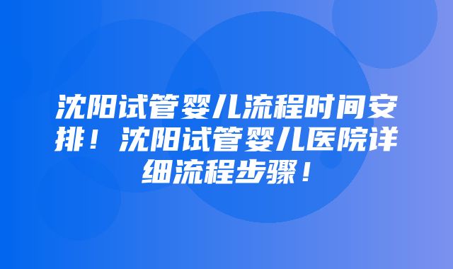 沈阳试管婴儿流程时间安排！沈阳试管婴儿医院详细流程步骤！