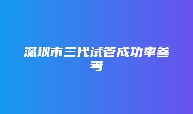 深圳市三代试管成功率参考