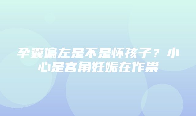 孕囊偏左是不是怀孩子？小心是宫角妊娠在作祟