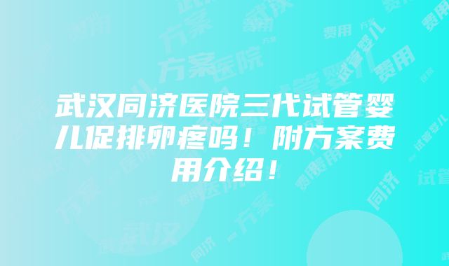 武汉同济医院三代试管婴儿促排卵疼吗！附方案费用介绍！