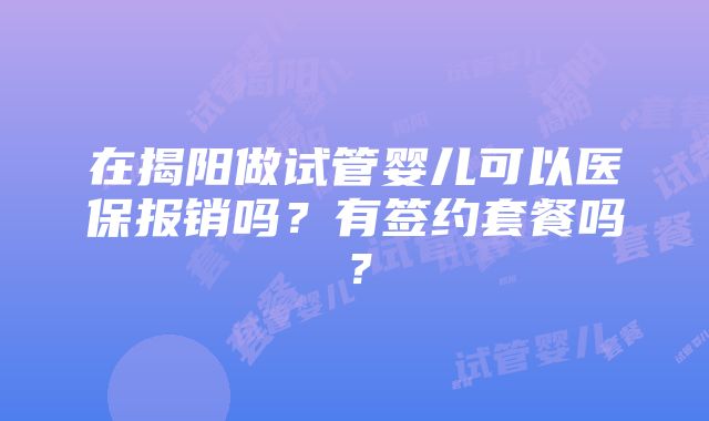 在揭阳做试管婴儿可以医保报销吗？有签约套餐吗？