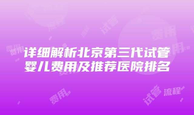 详细解析北京第三代试管婴儿费用及推荐医院排名